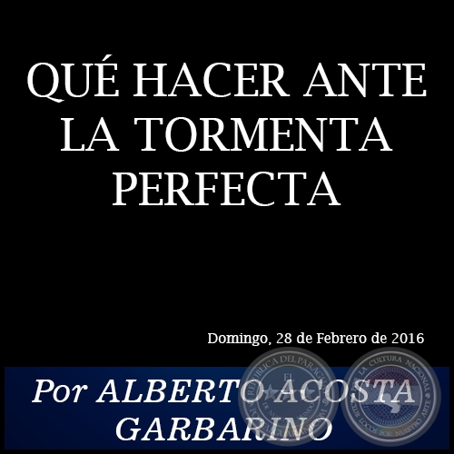 QUÉ HACER ANTE LA TORMENTA PERFECTA - Por ALBERTO ACOSTA GARBARINO - Domingo, 28 de Febrero de 2016